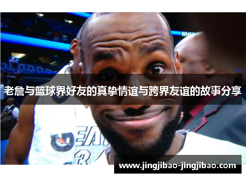 老詹与篮球界好友的真挚情谊与跨界友谊的故事分享