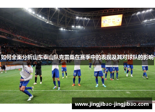如何全面分析山东泰山队克雷桑在赛季中的表现及其对球队的影响