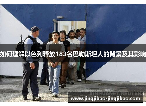 如何理解以色列释放183名巴勒斯坦人的背景及其影响
