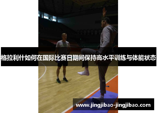 格拉利什如何在国际比赛日期间保持高水平训练与体能状态 格拉利什如何在国际比赛日期间保持高水平训练与体能状态