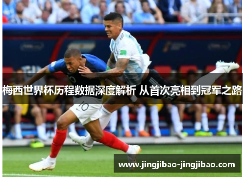 梅西世界杯历程数据深度解析 从首次亮相到冠军之路