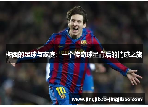 梅西的足球与家庭:一个传奇球星背后的情感之旅 梅西的足球与家庭:一个传奇球星背后的情感之旅