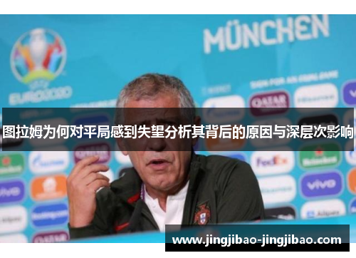 图拉姆为何对平局感到失望分析其背后的原因与深层次影响 图拉姆为何对平局感到失望分析其背后的原因与深层次影响