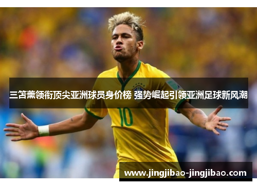 三笘薰领衔顶尖亚洲球员身价榜 强势崛起引领亚洲足球新风潮 三笘薰领衔顶尖亚洲球员身价榜 强势崛起引领亚洲足球新风潮