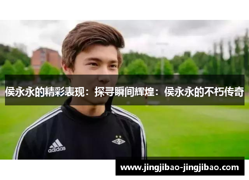 侯永永的精彩表现:探寻瞬间辉煌:侯永永的不朽传奇 侯永永的精彩表现:探寻瞬间辉煌:侯永永的不朽传奇