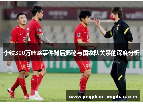 李铁300万贿赂事件背后揭秘与国家队关系的深度分析
