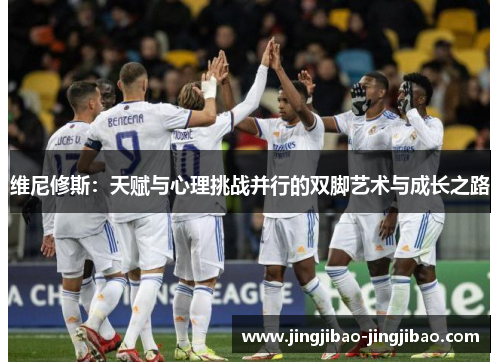 维尼修斯：天赋与心理挑战并行的双脚艺术与成长之路