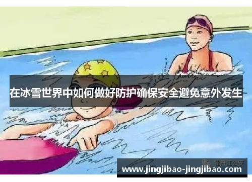 在冰雪世界中如何做好防护确保安全避免意外发生