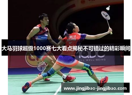 大马羽球超级1000赛七大看点揭秘不可错过的精彩瞬间 大马羽球超级1000赛七大看点揭秘不可错过的精彩瞬间