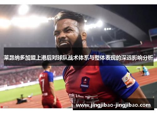 莱昂纳多加盟上港后对球队战术体系与整体表现的深远影响分析 莱昂纳多加盟上港后对球队战术体系与整体表现的深远影响分析