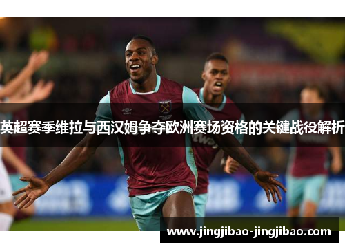 英超赛季维拉与西汉姆争夺欧洲赛场资格的关键战役解析