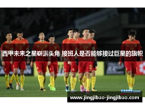 西甲未来之星崭露头角 接班人是否能够接过巨星的旗帜