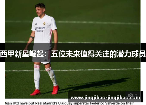 西甲新星崛起:五位未来值得关注的潜力球员 西甲新星崛起:五位未来值得关注的潜力球员