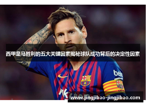 西甲皇马胜利的五大关键因素揭秘球队成功背后的决定性因素 西甲皇马胜利的五大关键因素揭秘球队成功背后的决定性因素