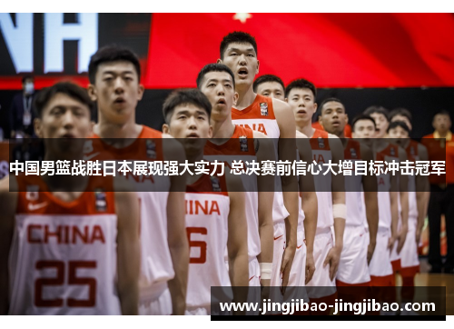 中国男篮战胜日本展现强大实力 总决赛前信心大增目标冲击冠军 中国男篮战胜日本展现强大实力 总决赛前信心大增目标冲击冠军