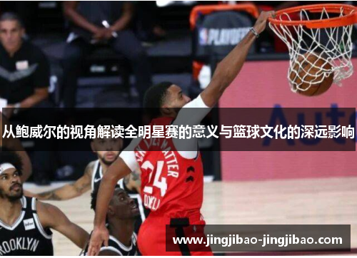 从鲍威尔的视角解读全明星赛的意义与篮球文化的深远影响