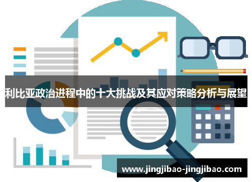 利比亚政治进程中的十大挑战及其应对策略分析与展望 利比亚政治进程中的十大挑战及其应对策略分析与展望