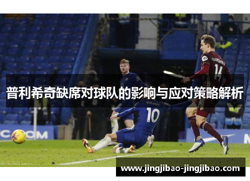 普利希奇缺席对球队的影响与应对策略解析 普利希奇缺席对球队的影响与应对策略解析