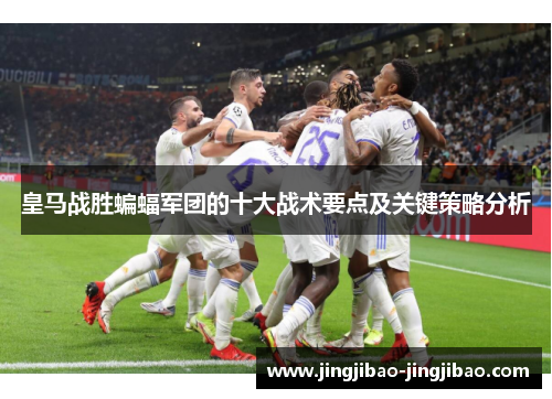 皇马战胜蝙蝠军团的十大战术要点及关键策略分析 皇马战胜蝙蝠军团的十大战术要点及关键策略分析