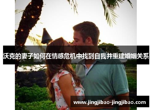 沃克的妻子如何在情感危机中找到自我并重建婚姻关系 沃克的妻子如何在情感危机中找到自我并重建婚姻关系