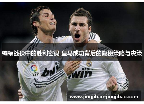 蝙蝠战役中的胜利密码 皇马成功背后的隐秘策略与决策