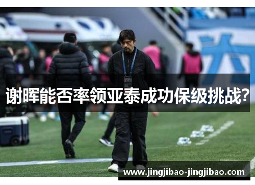 谢晖能否率领亚泰成功保级挑战? 谢晖能否率领亚泰成功保级挑战?