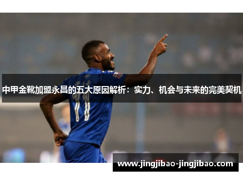中甲金靴加盟永昌的五大原因解析:实力、机会与未来的完美契机 中甲金靴加盟永昌的五大原因解析:实力、机会与未来的完美契机