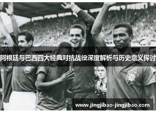 阿根廷与巴西四大经典对抗战役深度解析与历史意义探讨 阿根廷与巴西四大经典对抗战役深度解析与历史意义探讨