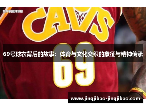 69号球衣背后的故事:体育与文化交织的象征与精神传承 69号球衣背后的故事:体育与文化交织的象征与精神传承