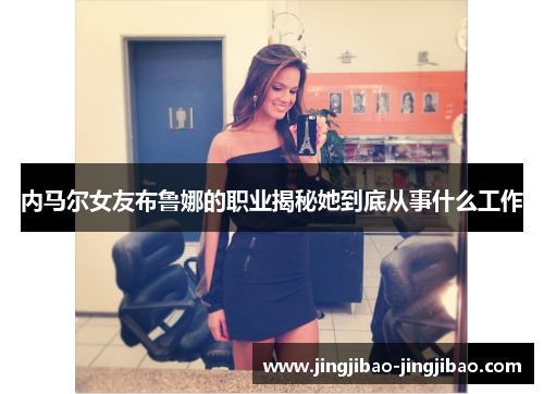 内马尔女友布鲁娜的职业揭秘她到底从事什么工作