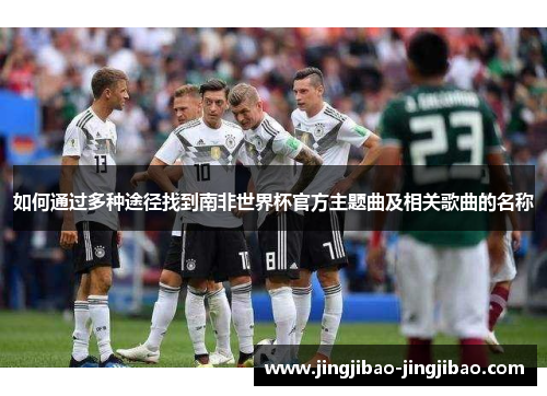 如何通过多种途径找到南非世界杯官方主题曲及相关歌曲的名称
