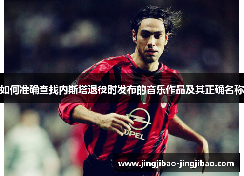 如何准确查找内斯塔退役时发布的音乐作品及其正确名称 如何准确查找内斯塔退役时发布的音乐作品及其正确名称