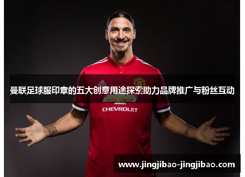 曼联足球服印章的五大创意用途探索助力品牌推广与粉丝互动