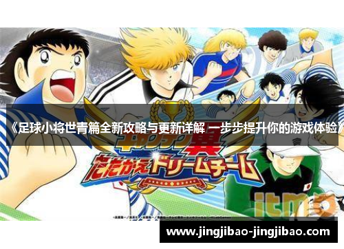 《足球小将世青篇全新攻略与更新详解 一步步提升你的游戏体验》 《足球小将世青篇全新攻略与更新详解 一步步提升你的游戏体验》