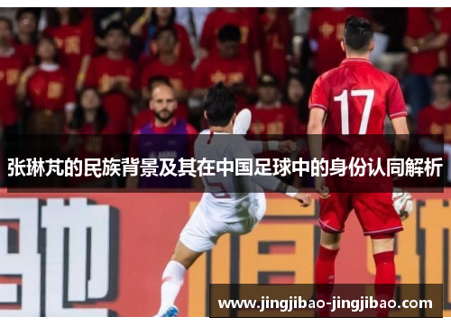 张琳芃的民族背景及其在中国足球中的身份认同解析