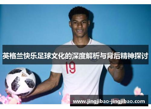 英格兰快乐足球文化的深度解析与背后精神探讨 英格兰快乐足球文化的深度解析与背后精神探讨