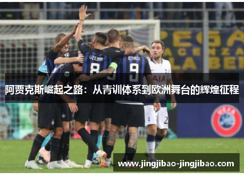 阿贾克斯崛起之路:从青训体系到欧洲舞台的辉煌征程 阿贾克斯崛起之路:从青训体系到欧洲舞台的辉煌征程