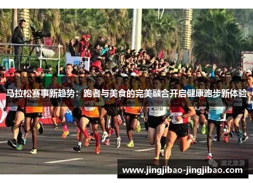马拉松赛事新趋势：跑者与美食的完美融合开启健康跑步新体验