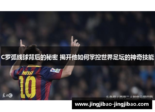 C罗弧线球背后的秘密 揭开他如何掌控世界足坛的神奇技能