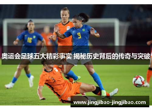 奥运会足球五大精彩事实 揭秘历史背后的传奇与突破 奥运会足球五大精彩事实 揭秘历史背后的传奇与突破