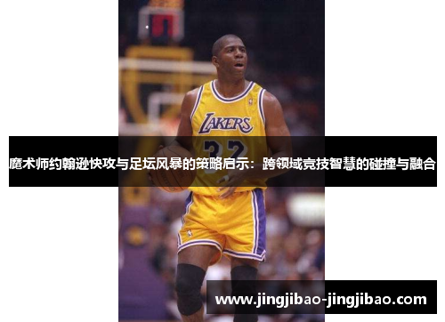 魔术师约翰逊快攻与足坛风暴的策略启示:跨领域竞技智慧的碰撞与融合 魔术师约翰逊快攻与足坛风暴的策略启示:跨领域竞技智慧的碰撞与融合