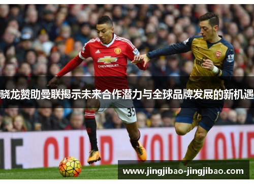 骁龙赞助曼联揭示未来合作潜力与全球品牌发展的新机遇