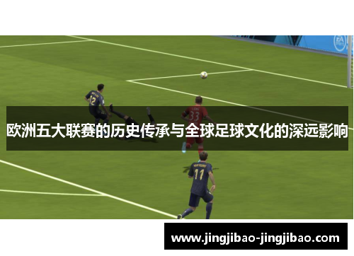 欧洲五大联赛的历史传承与全球足球文化的深远影响 欧洲五大联赛的历史传承与全球足球文化的深远影响