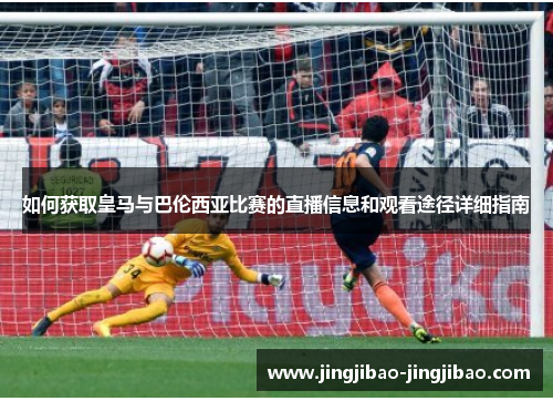 如何获取皇马与巴伦西亚比赛的直播信息和观看途径详细指南