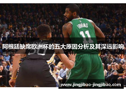 阿根廷缺席欧洲杯的五大原因分析及其深远影响 阿根廷缺席欧洲杯的五大原因分析及其深远影响