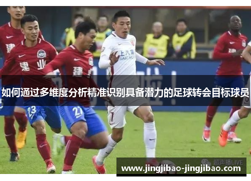 如何通过多维度分析精准识别具备潜力的足球转会目标球员 如何通过多维度分析精准识别具备潜力的足球转会目标球员