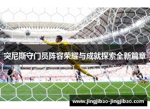 突尼斯守门员阵容荣耀与成就探索全新篇章 突尼斯守门员阵容荣耀与成就探索全新篇章