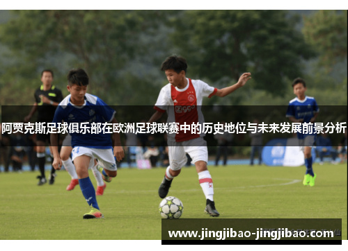 阿贾克斯足球俱乐部在欧洲足球联赛中的历史地位与未来发展前景分析 阿贾克斯足球俱乐部在欧洲足球联赛中的历史地位与未来发展前景分析