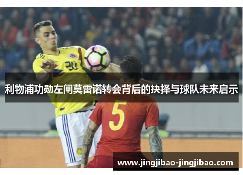 利物浦功勋左闸莫雷诺转会背后的抉择与球队未来启示 利物浦功勋左闸莫雷诺转会背后的抉择与球队未来启示