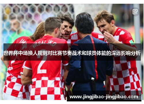 世界杯中场换人规则对比赛节奏战术和球员体能的深远影响分析 世界杯中场换人规则对比赛节奏战术和球员体能的深远影响分析